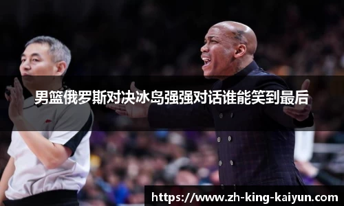 男篮俄罗斯对决冰岛强强对话谁能笑到最后