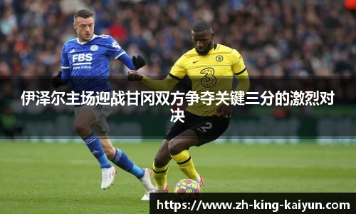 伊泽尔主场迎战甘冈双方争夺关键三分的激烈对决