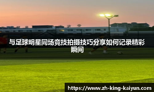 与足球明星同场竞技拍摄技巧分享如何记录精彩瞬间