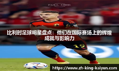 比利时足球明星盘点：他们在国际赛场上的辉煌成就与影响力
