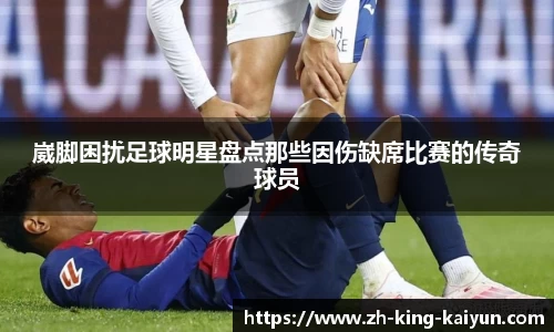 崴脚困扰足球明星盘点那些因伤缺席比赛的传奇球员